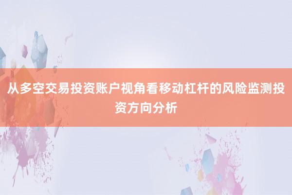 从多空交易投资账户视角看移动杠杆的风险监测投资方向分析