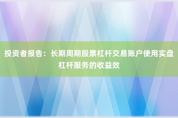 投资者报告：长期周期股票杠杆交易账户使用实盘杠杆服务的收益效