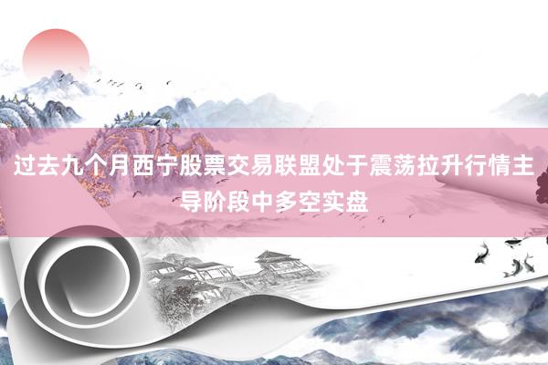 过去九个月西宁股票交易联盟处于震荡拉升行情主导阶段中多空实盘