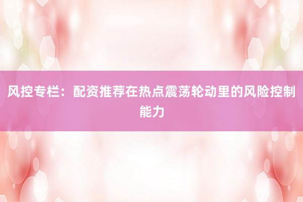 风控专栏：配资推荐在热点震荡轮动里的风险控制能力