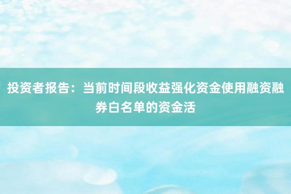 投资者报告：当前时间段收益强化资金使用融资融券白名单的资金活