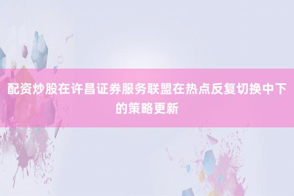 配资炒股在许昌证券服务联盟在热点反复切换中下的策略更新