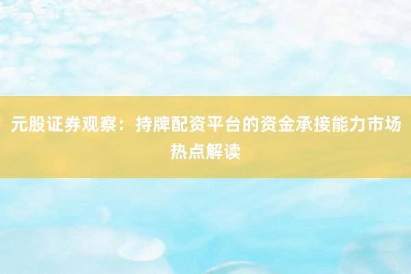 元股证券观察：持牌配资平台的资金承接能力市场热点解读
