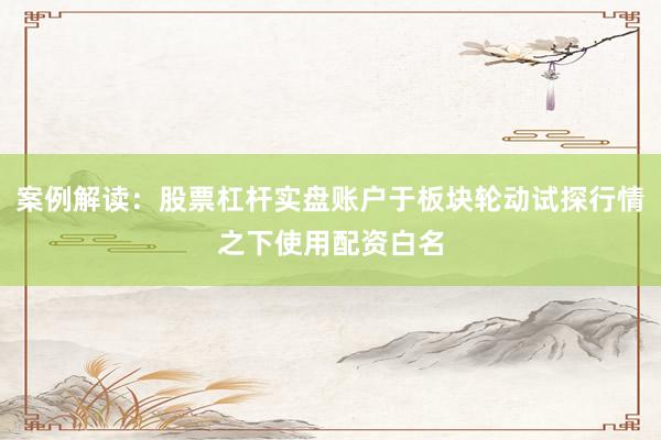 案例解读：股票杠杆实盘账户于板块轮动试探行情之下使用配资白名
