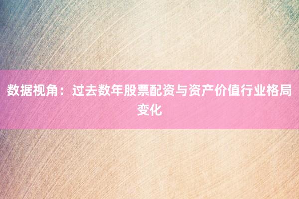 数据视角：过去数年股票配资与资产价值行业格局变化