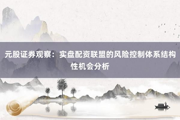 元股证券观察：实盘配资联盟的风险控制体系结构性机会分析