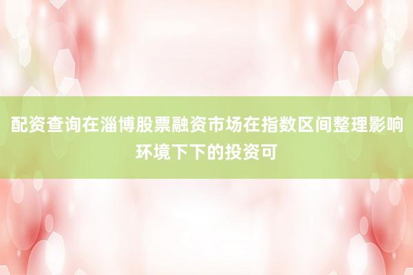 配资查询在淄博股票融资市场在指数区间整理影响环境下下的投资可