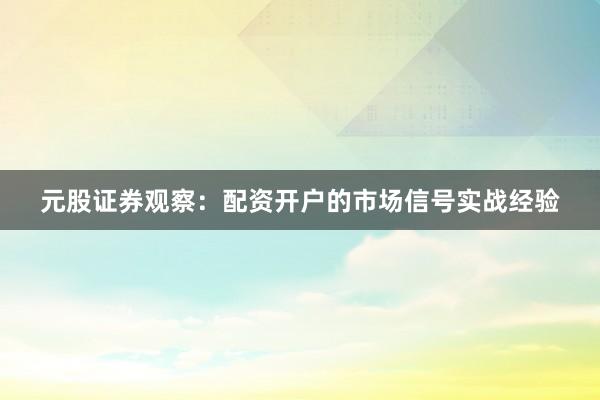 元股证券观察：配资开户的市场信号实战经验