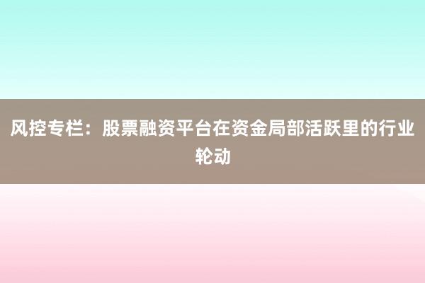 风控专栏：股票融资平台在资金局部活跃里的行业轮动