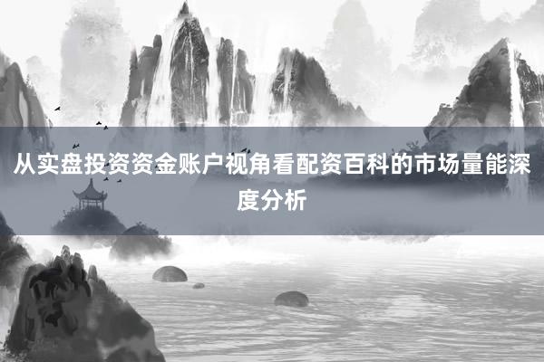 从实盘投资资金账户视角看配资百科的市场量能深度分析