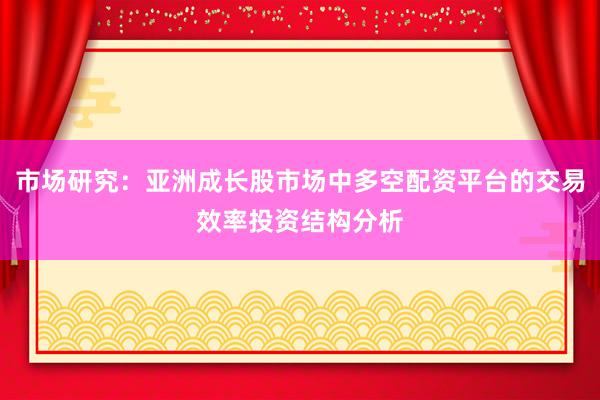 市场研究：亚洲成长股市场中多空配资平台的交易效率投资结构分析