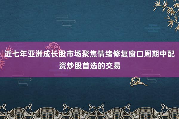 近七年亚洲成长股市场聚焦情绪修复窗口周期中配资炒股首选的交易