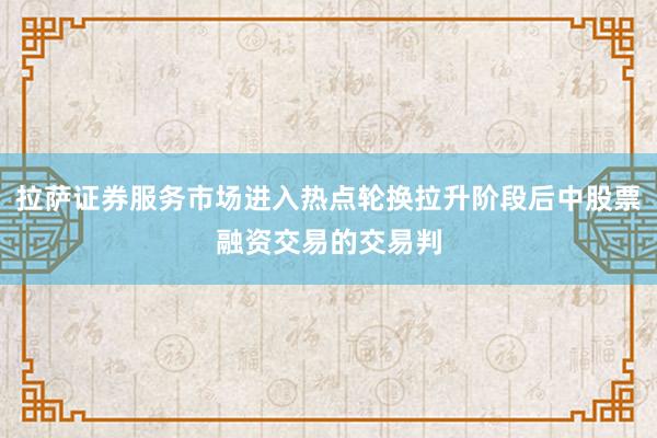 拉萨证券服务市场进入热点轮换拉升阶段后中股票融资交易的交易判