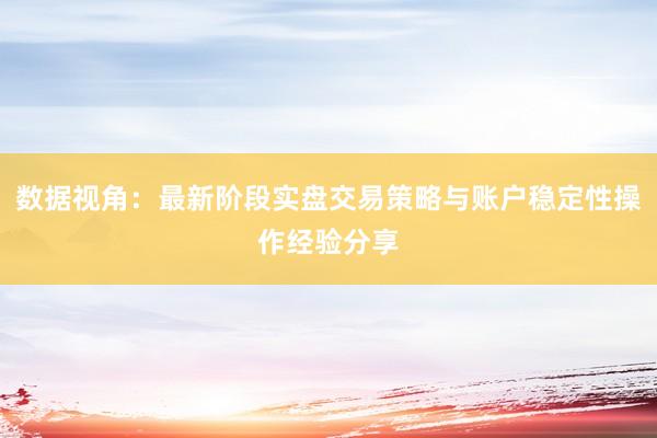 数据视角：最新阶段实盘交易策略与账户稳定性操作经验分享