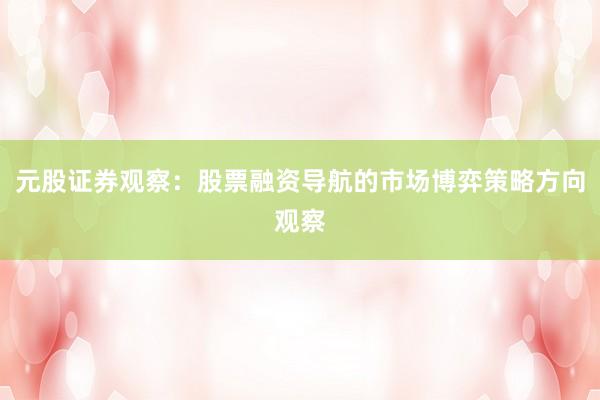 元股证券观察：股票融资导航的市场博弈策略方向观察