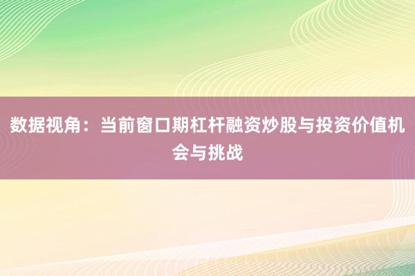 数据视角：当前窗口期杠杆融资炒股与投资价值机会与挑战