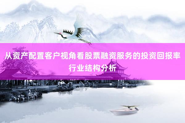 从资产配置客户视角看股票融资服务的投资回报率行业结构分析