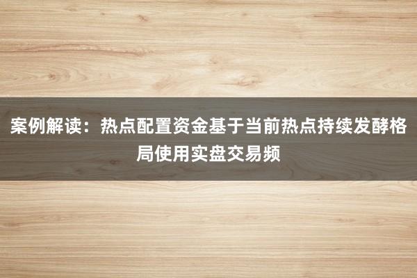 案例解读：热点配置资金基于当前热点持续发酵格局使用实盘交易频