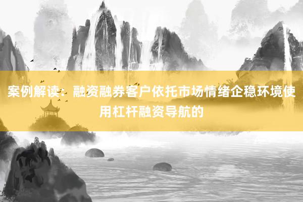 案例解读：融资融券客户依托市场情绪企稳环境使用杠杆融资导航的