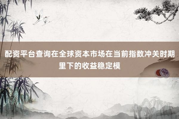 配资平台查询在全球资本市场在当前指数冲关时期里下的收益稳定模