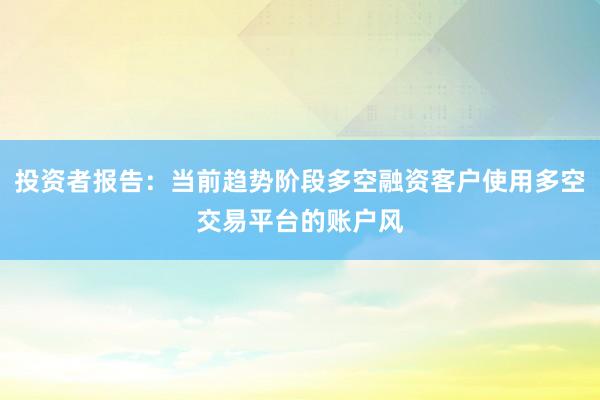 投资者报告：当前趋势阶段多空融资客户使用多空交易平台的账户风