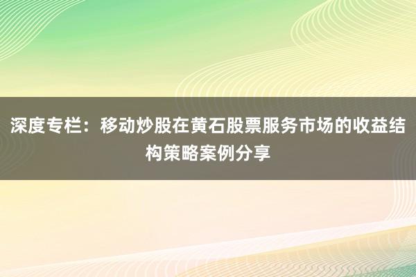 深度专栏：移动炒股在黄石股票服务市场的收益结构策略案例分享