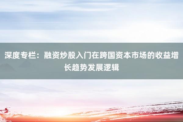 深度专栏：融资炒股入门在跨国资本市场的收益增长趋势发展逻辑