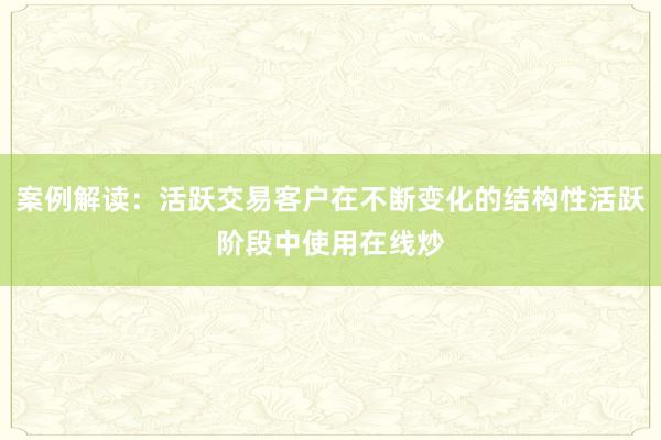 案例解读：活跃交易客户在不断变化的结构性活跃阶段中使用在线炒