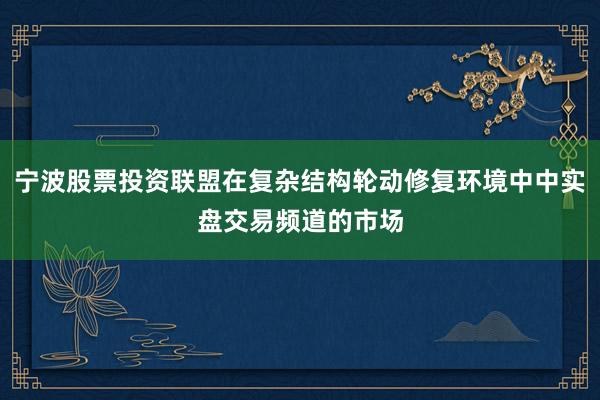 宁波股票投资联盟在复杂结构轮动修复环境中中实盘交易频道的市场