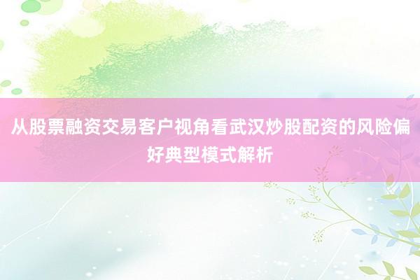 从股票融资交易客户视角看武汉炒股配资的风险偏好典型模式解析