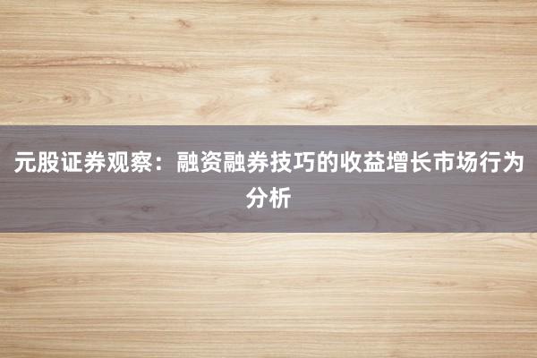 元股证券观察：融资融券技巧的收益增长市场行为分析
