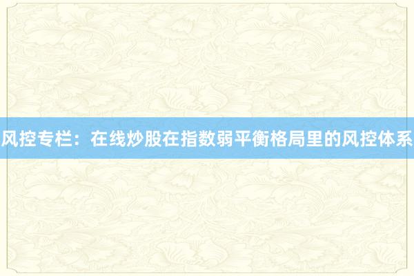 风控专栏:在线炒股在指数弱平衡格局里的风控体系