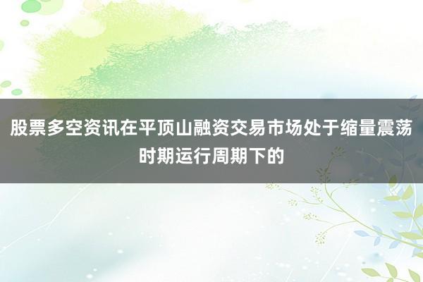 股票多空资讯在平顶山融资交易市场处于缩量震荡时期运行周期下的
