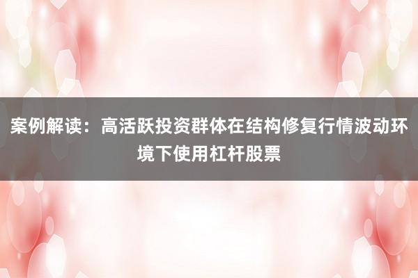 案例解读：高活跃投资群体在结构修复行情波动环境下使用杠杆股票