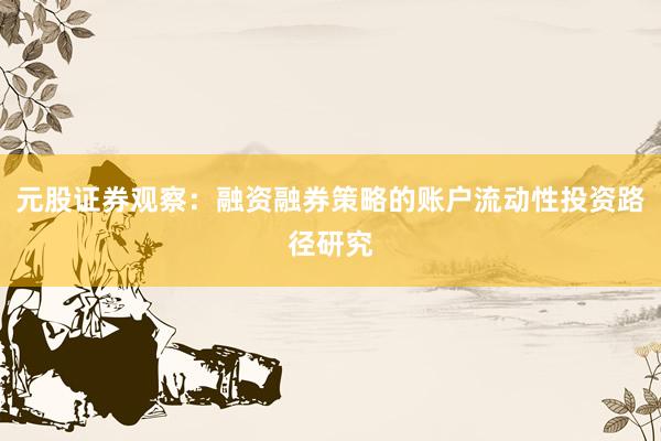 元股证券观察：融资融券策略的账户流动性投资路径研究