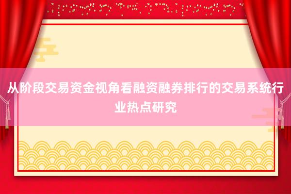 从阶段交易资金视角看融资融券排行的交易系统行业热点研究