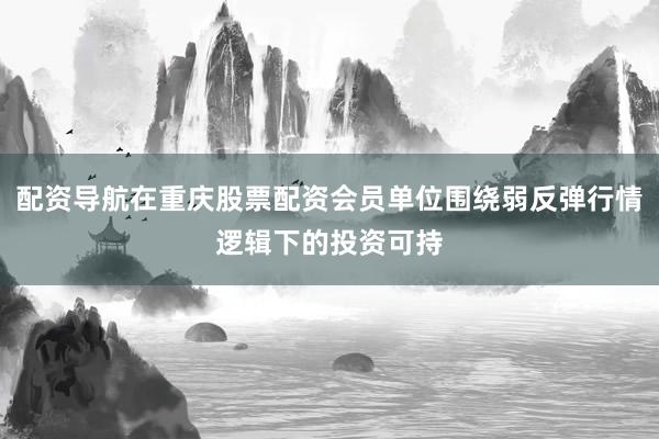 配资导航在重庆股票配资会员单位围绕弱反弹行情逻辑下的投资可持