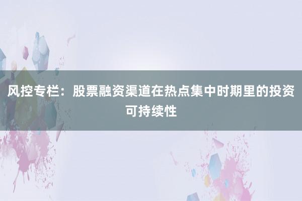风控专栏：股票融资渠道在热点集中时期里的投资可持续性