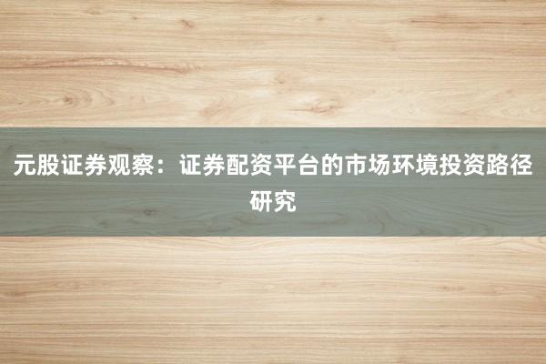 元股证券观察：证券配资平台的市场环境投资路径研究
