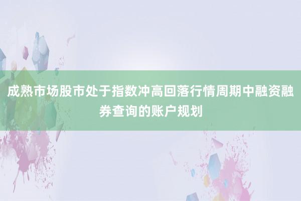 成熟市场股市处于指数冲高回落行情周期中融资融券查询的账户规划