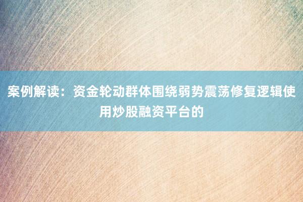 案例解读：资金轮动群体围绕弱势震荡修复逻辑使用炒股融资平台的