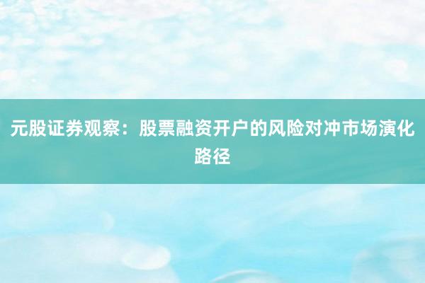 元股证券观察：股票融资开户的风险对冲市场演化路径