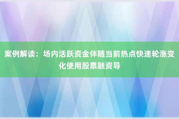案例解读：场内活跃资金伴随当前热点快速轮涨变化使用股票融资导