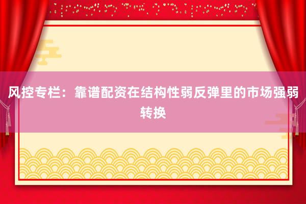 风控专栏：靠谱配资在结构性弱反弹里的市场强弱转换