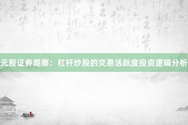 元股证券观察：杠杆炒股的交易活跃度投资逻辑分析