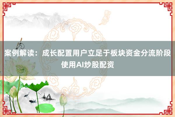 案例解读：成长配置用户立足于板块资金分流阶段使用AI炒股配资