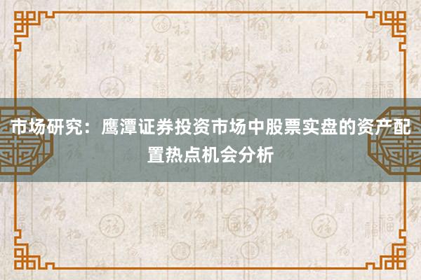 市场研究：鹰潭证券投资市场中股票实盘的资产配置热点机会分析