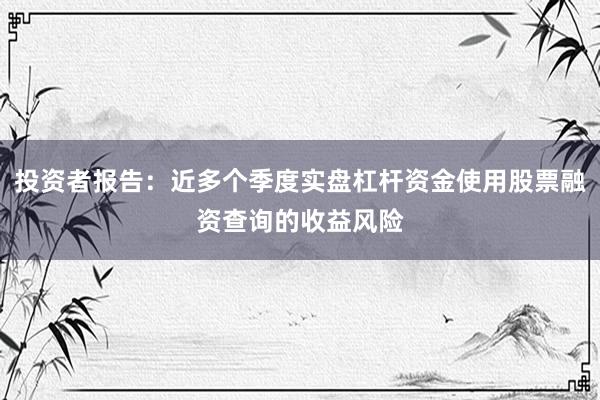 投资者报告：近多个季度实盘杠杆资金使用股票融资查询的收益风险