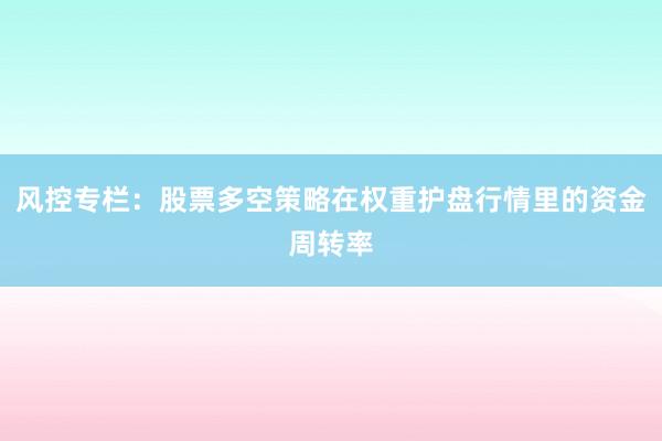 风控专栏：股票多空策略在权重护盘行情里的资金周转率