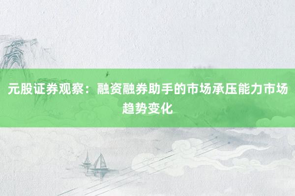 元股证券观察：融资融券助手的市场承压能力市场趋势变化